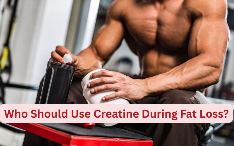 Who Should Use Creatine During Fat Loss?